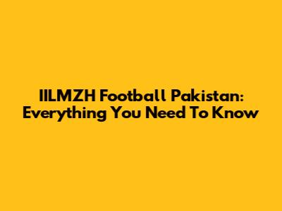 IILMZH Football Pakistan: Everything You Need To Know
