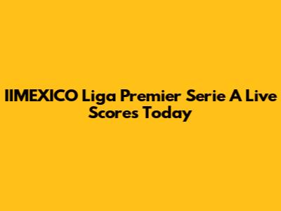 IIMEXICO Liga Premier Serie A Live Scores Today