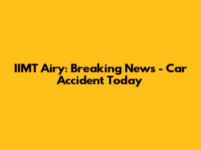 IIMT Airy: Breaking News - Car Accident Today