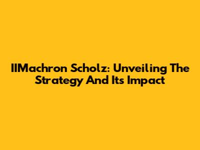 IIMachron Scholz: Unveiling The Strategy And Its Impact