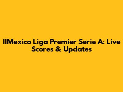 IIMexico Liga Premier Serie A: Live Scores & Updates