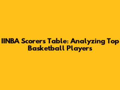 IINBA Scorers Table: Analyzing Top Basketball Players