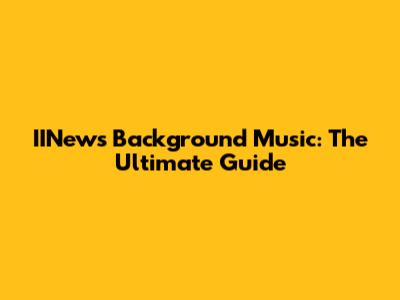 IINews Background Music: The Ultimate Guide