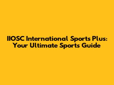 IIOSC International Sports Plus: Your Ultimate Sports Guide