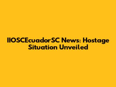 IIOSCEcuadorSC News: Hostage Situation Unveiled