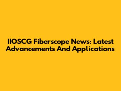 IIOSCG Fiberscope News: Latest Advancements And Applications