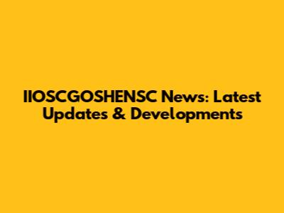 IIOSCGOSHENSC News: Latest Updates & Developments