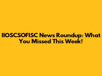 IIOSCSOFISC News Roundup: What You Missed This Week!