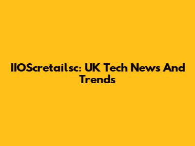 IIOScretailsc: UK Tech News And Trends