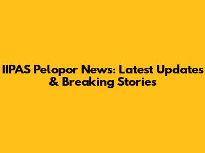 IIPAS Pelopor News: Latest Updates & Breaking Stories