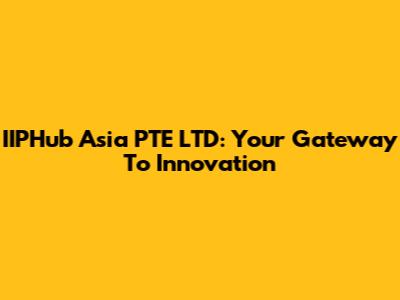 IIPHub Asia PTE LTD: Your Gateway To Innovation