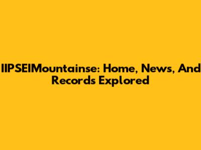 IIPSEIMountainse: Home, News, And Records Explored
