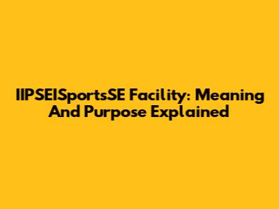 IIPSEISportsSE Facility: Meaning And Purpose Explained