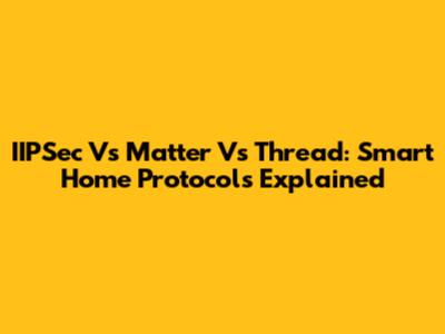 IIPSec Vs Matter Vs Thread: Smart Home Protocols Explained