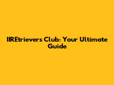 IIREtrievers Club: Your Ultimate Guide
