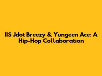 IIS Jdot Breezy & Yungeen Ace: A Hip-Hop Collaboration