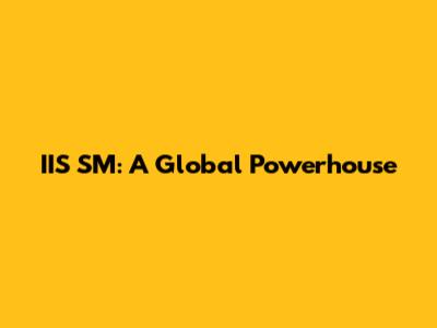 IIS SM: A Global Powerhouse