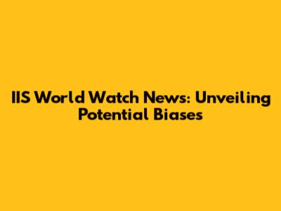 IIS World Watch News: Unveiling Potential Biases