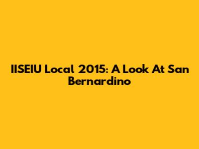 IISEIU Local 2015: A Look At San Bernardino