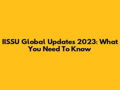 IISSU Global Updates 2023: What You Need To Know