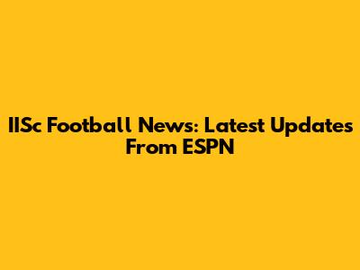 IISc Football News: Latest Updates From ESPN