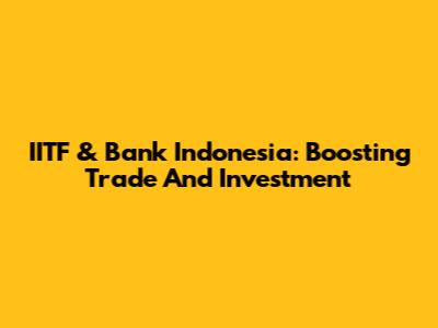 IITF & Bank Indonesia: Boosting Trade And Investment