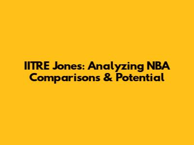 IITRE Jones: Analyzing NBA Comparisons & Potential