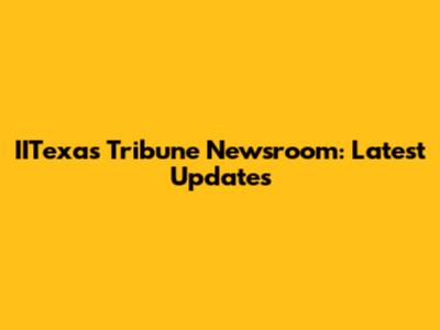 IITexas Tribune Newsroom: Latest Updates