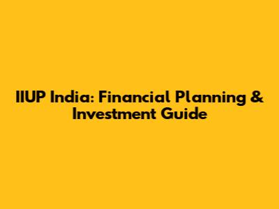 IIUP India: Financial Planning & Investment Guide