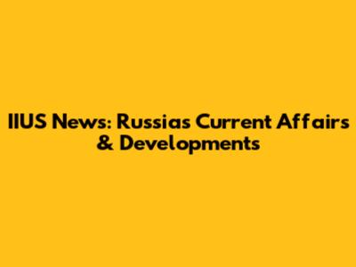 IIUS News: Russia's Current Affairs & Developments