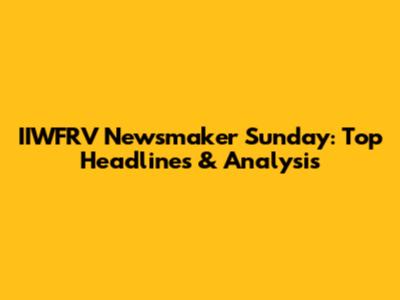 IIWFRV Newsmaker Sunday: Top Headlines & Analysis