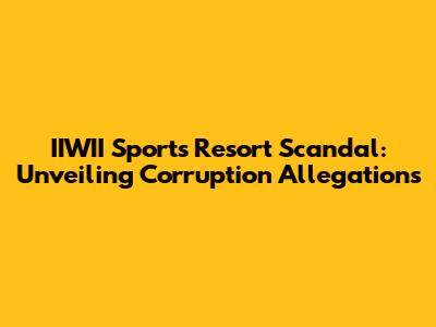 IIWII Sports Resort Scandal: Unveiling Corruption Allegations