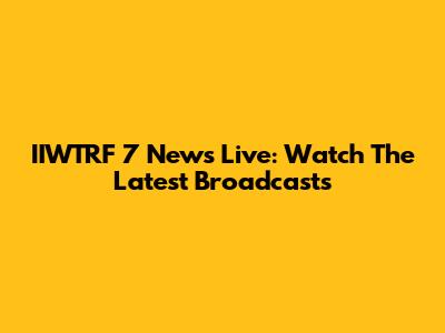 IIWTRF 7 News Live: Watch The Latest Broadcasts