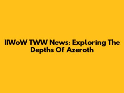 IIWoW TWW News: Exploring The Depths Of Azeroth