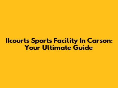 IIcourts Sports Facility In Carson: Your Ultimate Guide