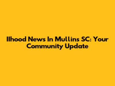 IIhood News In Mullins SC: Your Community Update