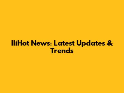 IIiHot News: Latest Updates & Trends