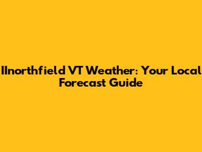 IInorthfield VT Weather: Your Local Forecast Guide