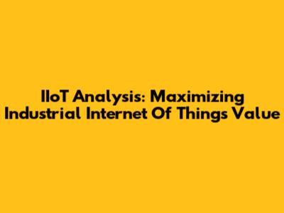 IIoT Analysis: Maximizing Industrial Internet Of Things Value