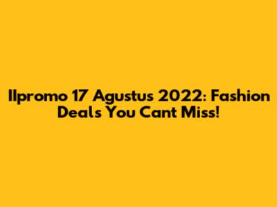 IIpromo 17 Agustus 2022: Fashion Deals You Can't Miss!