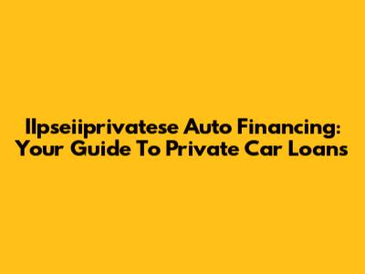 IIpseiiprivatese Auto Financing: Your Guide To Private Car Loans