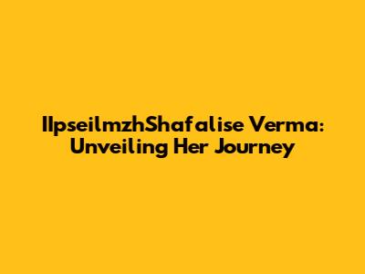 IIpseilmzhShafalise Verma: Unveiling Her Journey