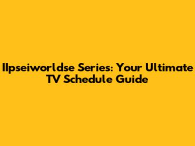 IIpseiworldse Series: Your Ultimate TV Schedule Guide