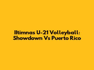 IItimnas U-21 Volleyball: Showdown Vs Puerto Rico