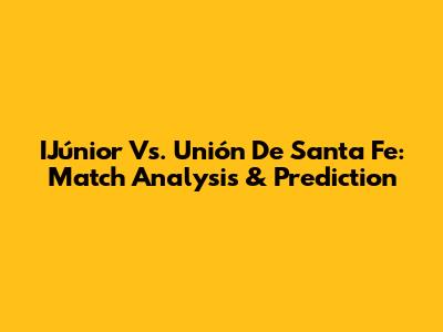IJúnior Vs. Unión De Santa Fe: Match Analysis & Prediction