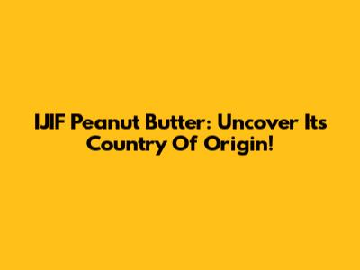 IJIF Peanut Butter: Uncover Its Country Of Origin!