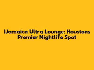 IJamaica Ultra Lounge: Houston's Premier Nightlife Spot