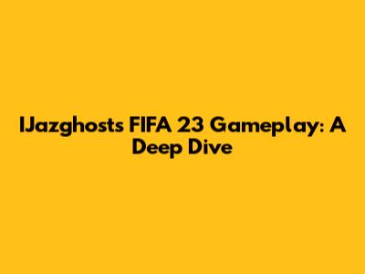 IJazghost's FIFA 23 Gameplay: A Deep Dive