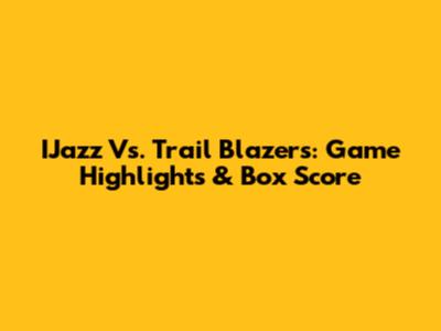 IJazz Vs. Trail Blazers: Game Highlights & Box Score
