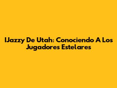 IJazzy De Utah: Conociendo A Los Jugadores Estelares
